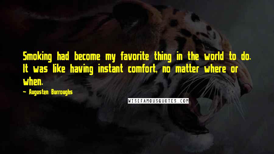 Augusten Burroughs Quotes: Smoking had become my favorite thing in the world to do. It was like having instant comfort, no matter where or when.