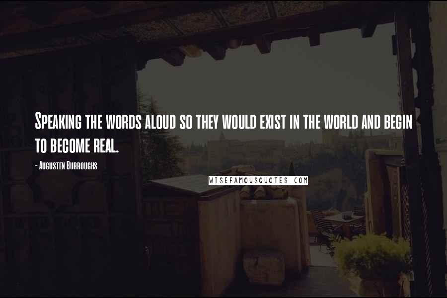 Augusten Burroughs Quotes: Speaking the words aloud so they would exist in the world and begin to become real.