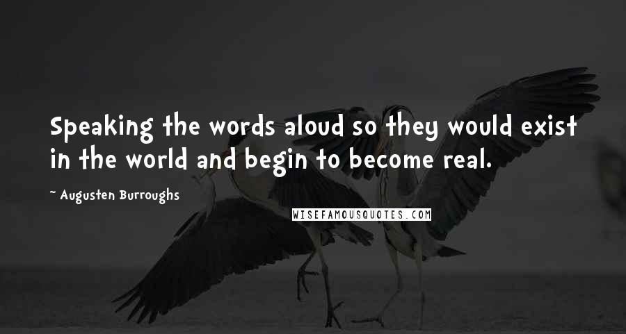 Augusten Burroughs Quotes: Speaking the words aloud so they would exist in the world and begin to become real.