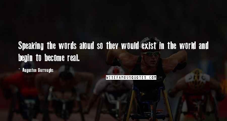 Augusten Burroughs Quotes: Speaking the words aloud so they would exist in the world and begin to become real.