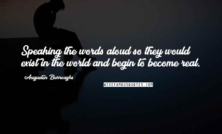 Augusten Burroughs Quotes: Speaking the words aloud so they would exist in the world and begin to become real.