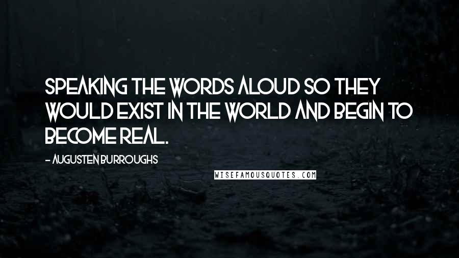 Augusten Burroughs Quotes: Speaking the words aloud so they would exist in the world and begin to become real.