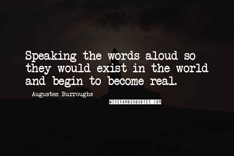 Augusten Burroughs Quotes: Speaking the words aloud so they would exist in the world and begin to become real.