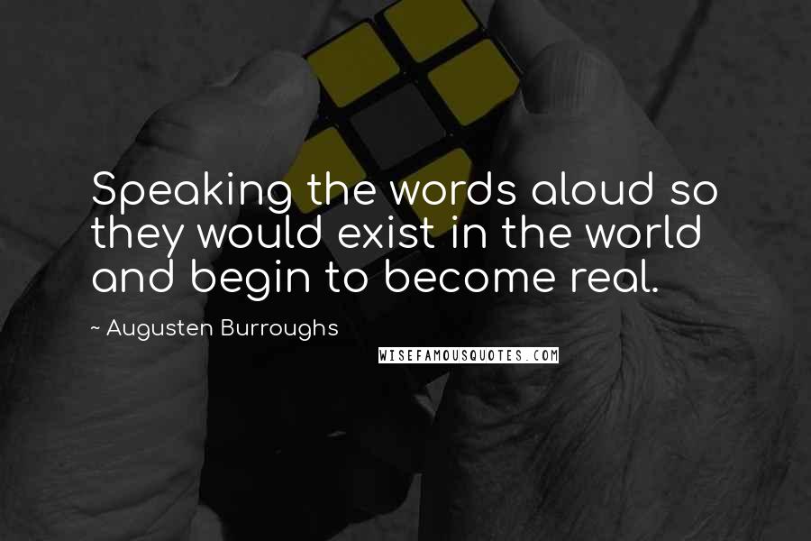 Augusten Burroughs Quotes: Speaking the words aloud so they would exist in the world and begin to become real.
