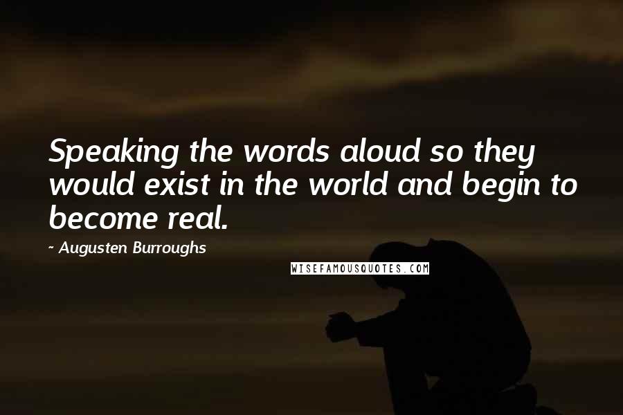 Augusten Burroughs Quotes: Speaking the words aloud so they would exist in the world and begin to become real.
