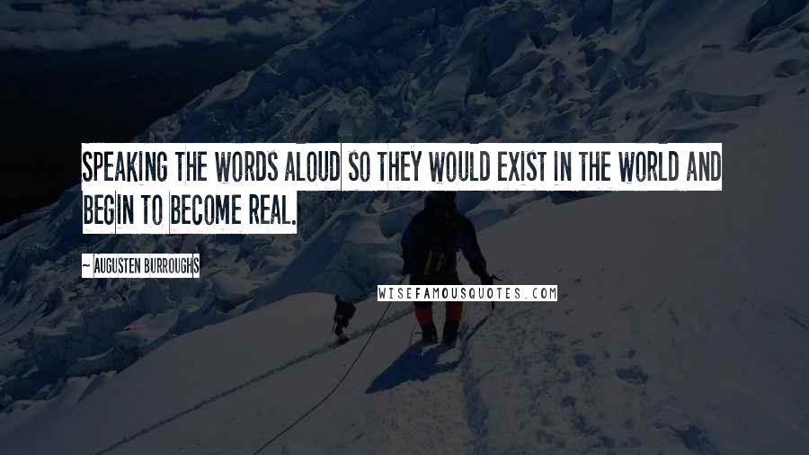 Augusten Burroughs Quotes: Speaking the words aloud so they would exist in the world and begin to become real.