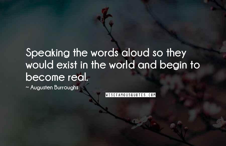 Augusten Burroughs Quotes: Speaking the words aloud so they would exist in the world and begin to become real.
