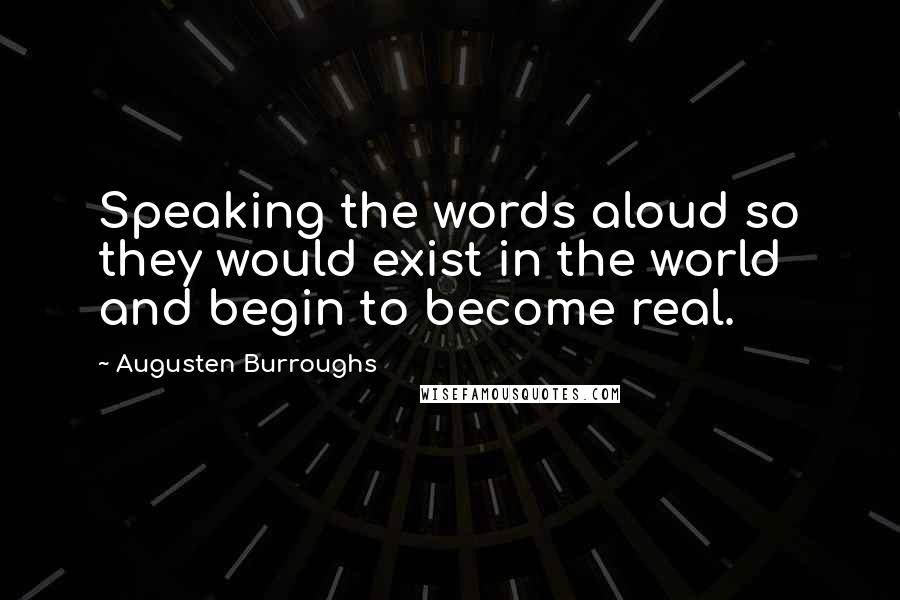 Augusten Burroughs Quotes: Speaking the words aloud so they would exist in the world and begin to become real.
