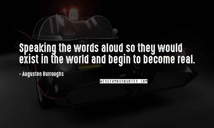 Augusten Burroughs Quotes: Speaking the words aloud so they would exist in the world and begin to become real.