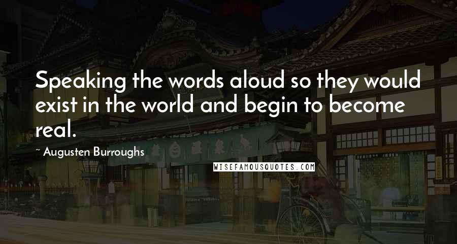 Augusten Burroughs Quotes: Speaking the words aloud so they would exist in the world and begin to become real.