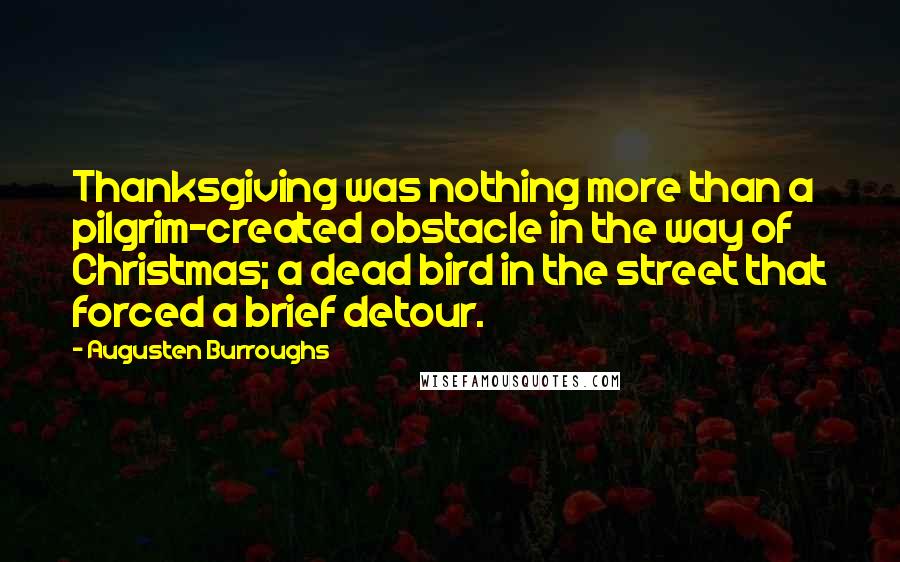 Augusten Burroughs Quotes: Thanksgiving was nothing more than a pilgrim-created obstacle in the way of Christmas; a dead bird in the street that forced a brief detour.