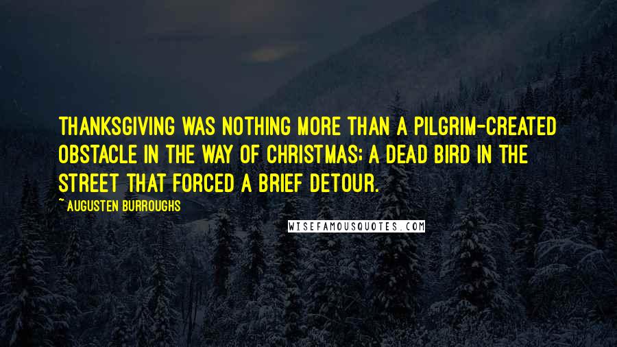 Augusten Burroughs Quotes: Thanksgiving was nothing more than a pilgrim-created obstacle in the way of Christmas; a dead bird in the street that forced a brief detour.