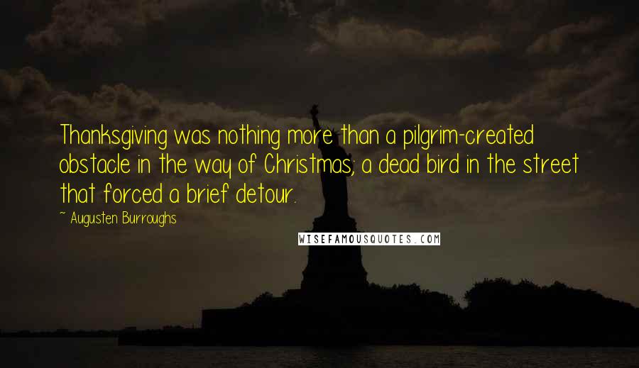 Augusten Burroughs Quotes: Thanksgiving was nothing more than a pilgrim-created obstacle in the way of Christmas; a dead bird in the street that forced a brief detour.