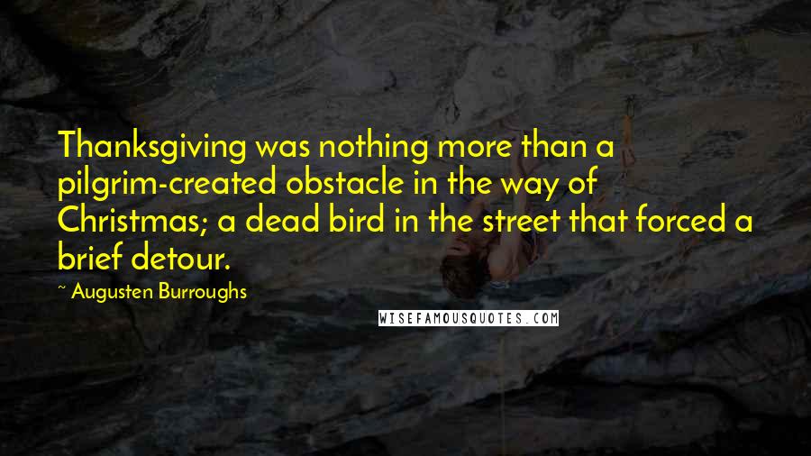 Augusten Burroughs Quotes: Thanksgiving was nothing more than a pilgrim-created obstacle in the way of Christmas; a dead bird in the street that forced a brief detour.