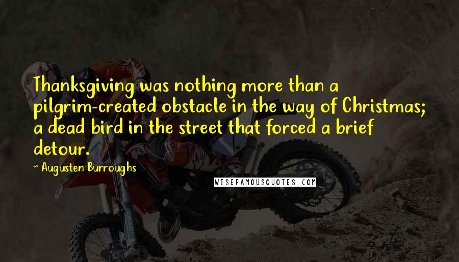 Augusten Burroughs Quotes: Thanksgiving was nothing more than a pilgrim-created obstacle in the way of Christmas; a dead bird in the street that forced a brief detour.