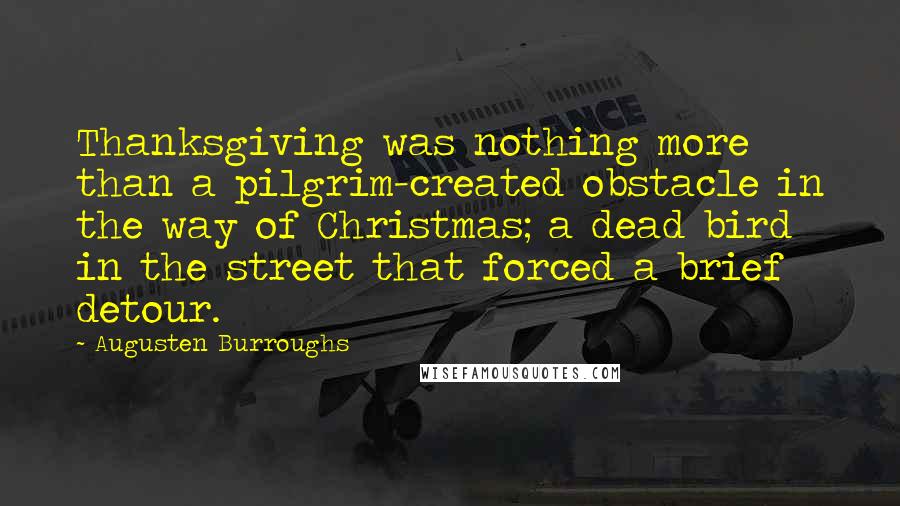 Augusten Burroughs Quotes: Thanksgiving was nothing more than a pilgrim-created obstacle in the way of Christmas; a dead bird in the street that forced a brief detour.