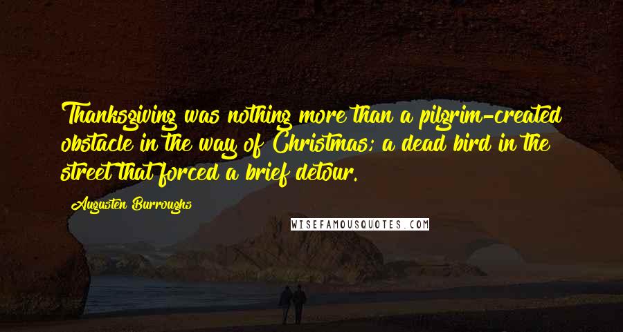 Augusten Burroughs Quotes: Thanksgiving was nothing more than a pilgrim-created obstacle in the way of Christmas; a dead bird in the street that forced a brief detour.