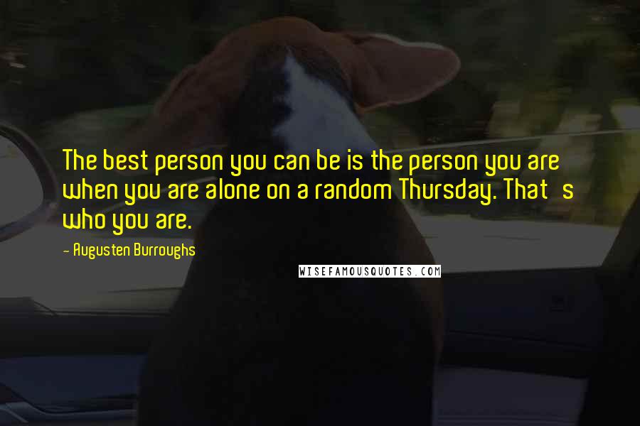 Augusten Burroughs Quotes: The best person you can be is the person you are when you are alone on a random Thursday. That's who you are.