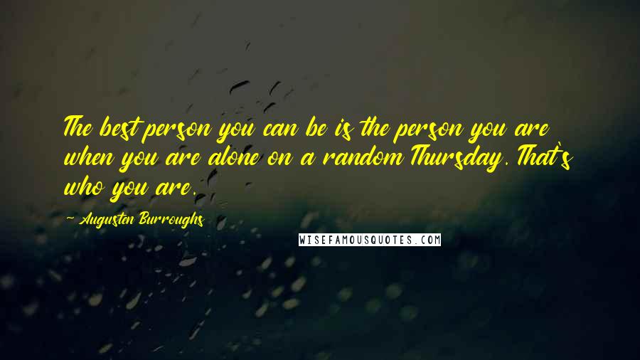 Augusten Burroughs Quotes: The best person you can be is the person you are when you are alone on a random Thursday. That's who you are.