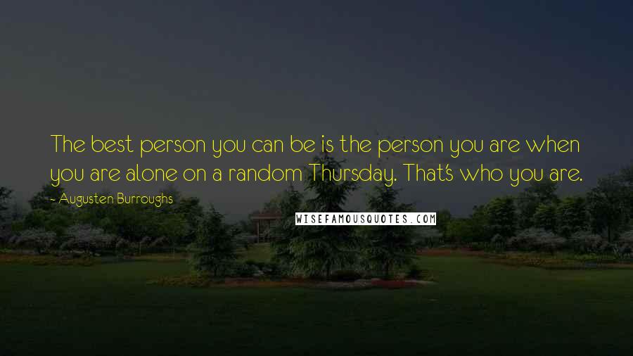 Augusten Burroughs Quotes: The best person you can be is the person you are when you are alone on a random Thursday. That's who you are.