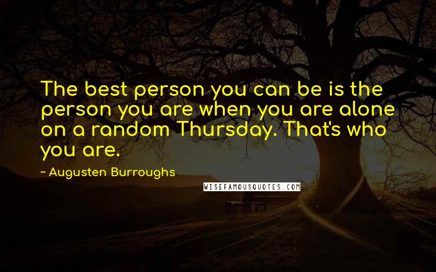 Augusten Burroughs Quotes: The best person you can be is the person you are when you are alone on a random Thursday. That's who you are.