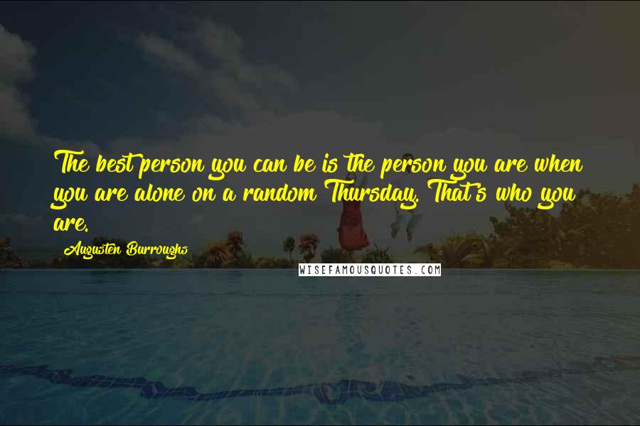Augusten Burroughs Quotes: The best person you can be is the person you are when you are alone on a random Thursday. That's who you are.