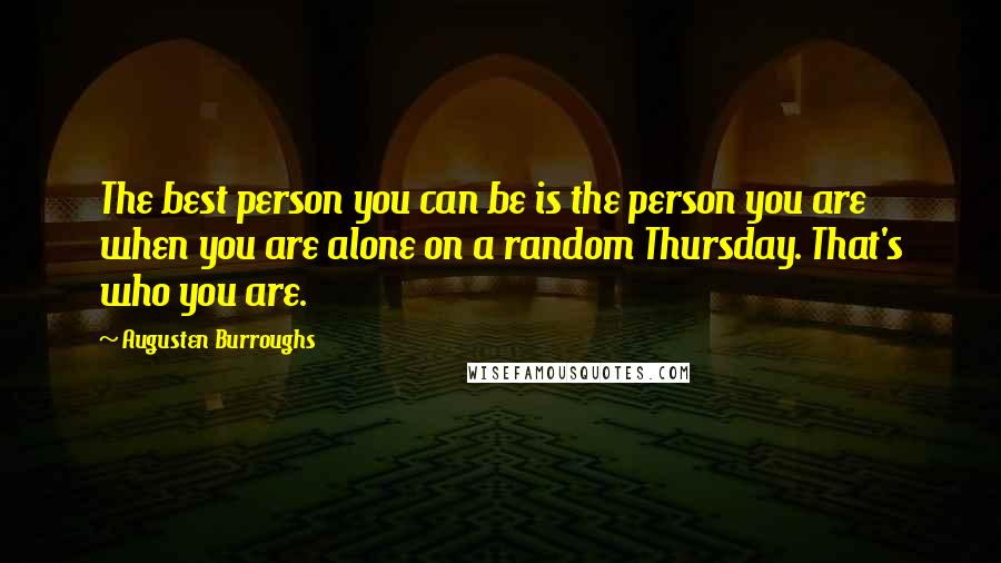Augusten Burroughs Quotes: The best person you can be is the person you are when you are alone on a random Thursday. That's who you are.