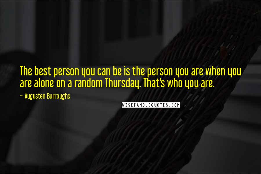 Augusten Burroughs Quotes: The best person you can be is the person you are when you are alone on a random Thursday. That's who you are.
