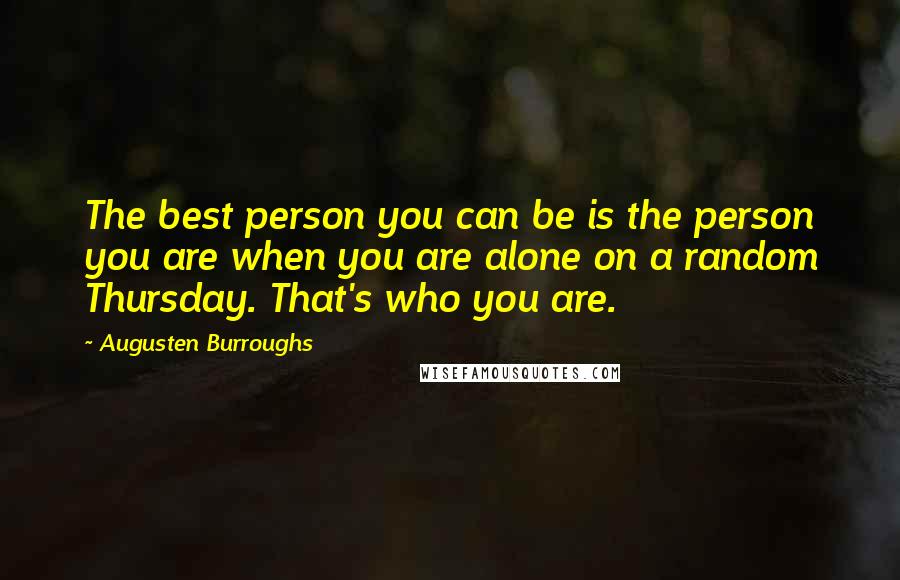 Augusten Burroughs Quotes: The best person you can be is the person you are when you are alone on a random Thursday. That's who you are.
