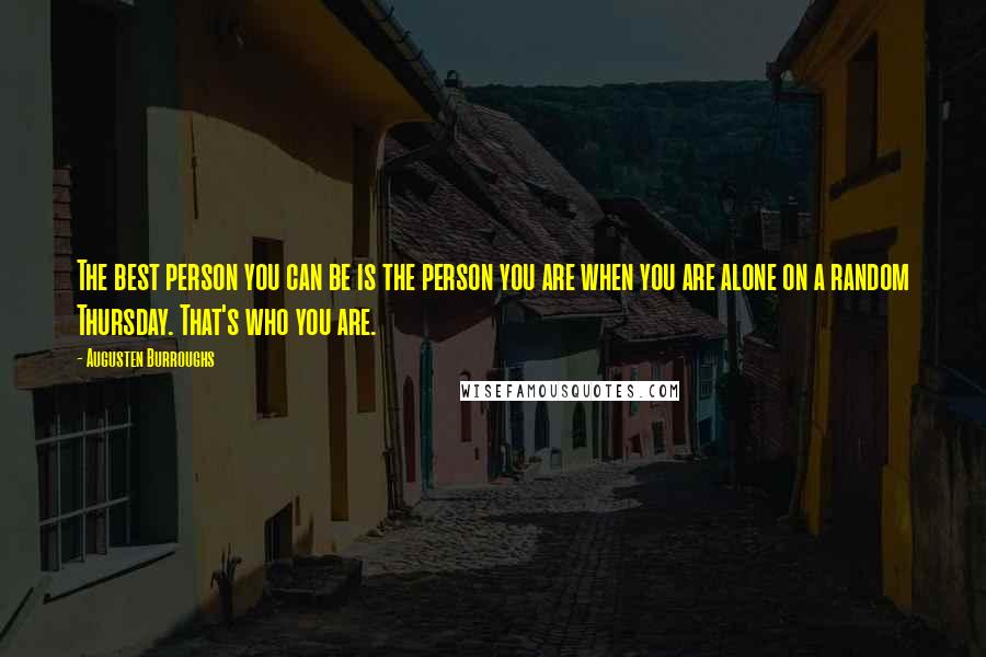 Augusten Burroughs Quotes: The best person you can be is the person you are when you are alone on a random Thursday. That's who you are.