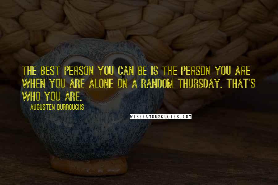 Augusten Burroughs Quotes: The best person you can be is the person you are when you are alone on a random Thursday. That's who you are.