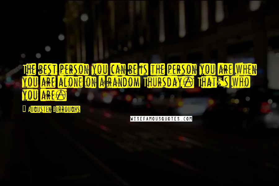Augusten Burroughs Quotes: The best person you can be is the person you are when you are alone on a random Thursday. That's who you are.