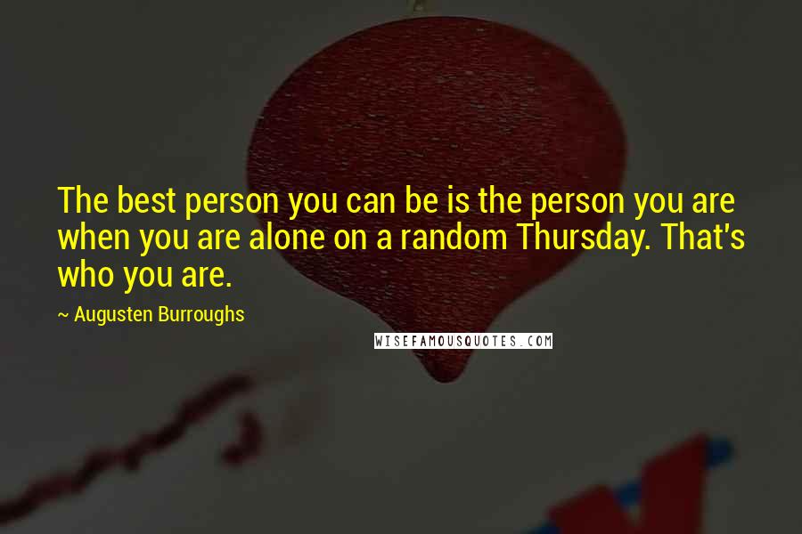 Augusten Burroughs Quotes: The best person you can be is the person you are when you are alone on a random Thursday. That's who you are.