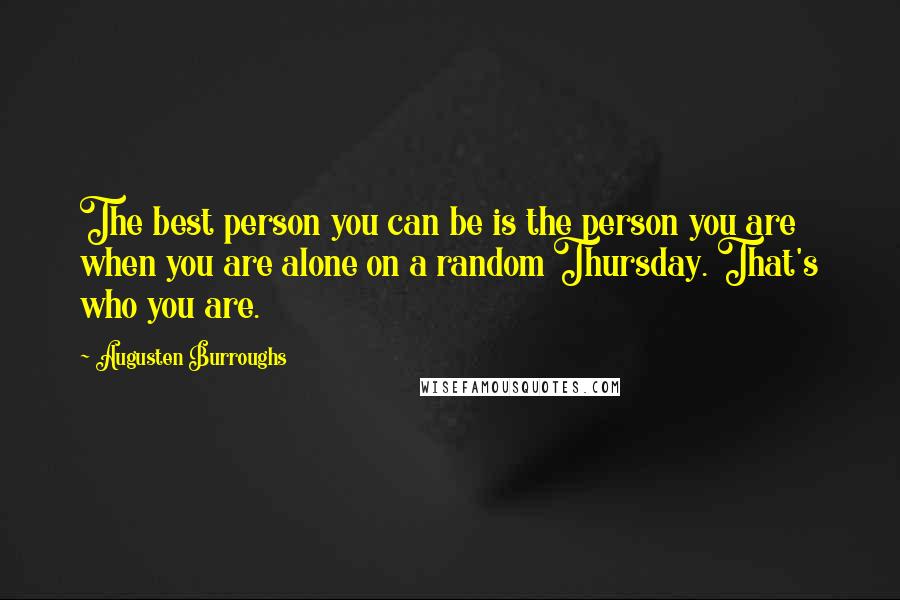 Augusten Burroughs Quotes: The best person you can be is the person you are when you are alone on a random Thursday. That's who you are.