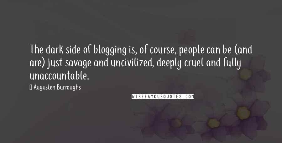 Augusten Burroughs Quotes: The dark side of blogging is, of course, people can be (and are) just savage and uncivilized, deeply cruel and fully unaccountable.