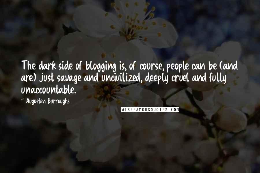 Augusten Burroughs Quotes: The dark side of blogging is, of course, people can be (and are) just savage and uncivilized, deeply cruel and fully unaccountable.