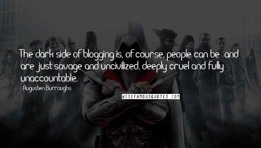 Augusten Burroughs Quotes: The dark side of blogging is, of course, people can be (and are) just savage and uncivilized, deeply cruel and fully unaccountable.