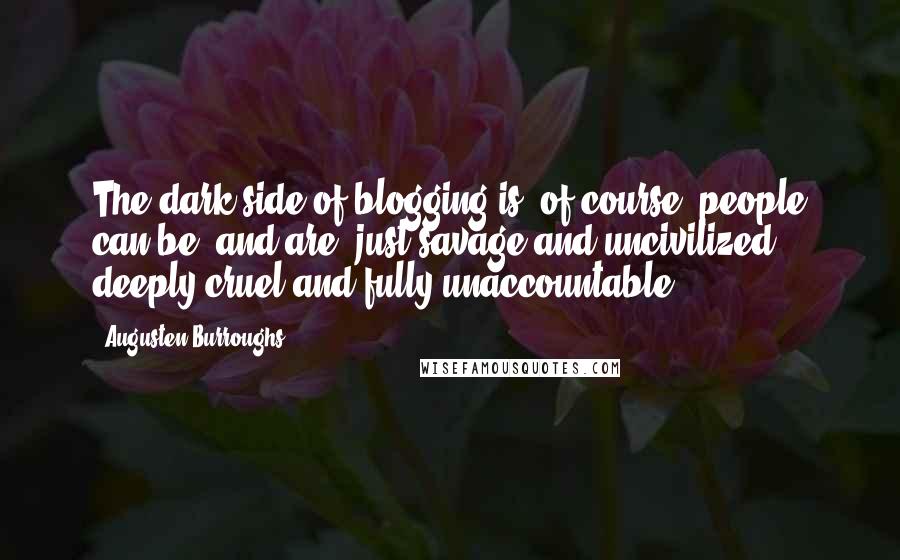 Augusten Burroughs Quotes: The dark side of blogging is, of course, people can be (and are) just savage and uncivilized, deeply cruel and fully unaccountable.