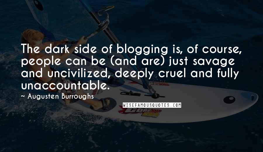 Augusten Burroughs Quotes: The dark side of blogging is, of course, people can be (and are) just savage and uncivilized, deeply cruel and fully unaccountable.