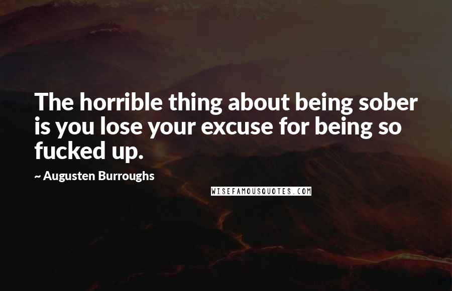 Augusten Burroughs Quotes: The horrible thing about being sober is you lose your excuse for being so fucked up.