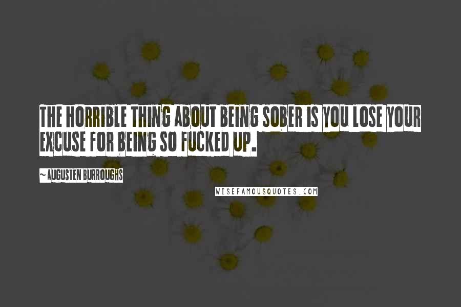 Augusten Burroughs Quotes: The horrible thing about being sober is you lose your excuse for being so fucked up.