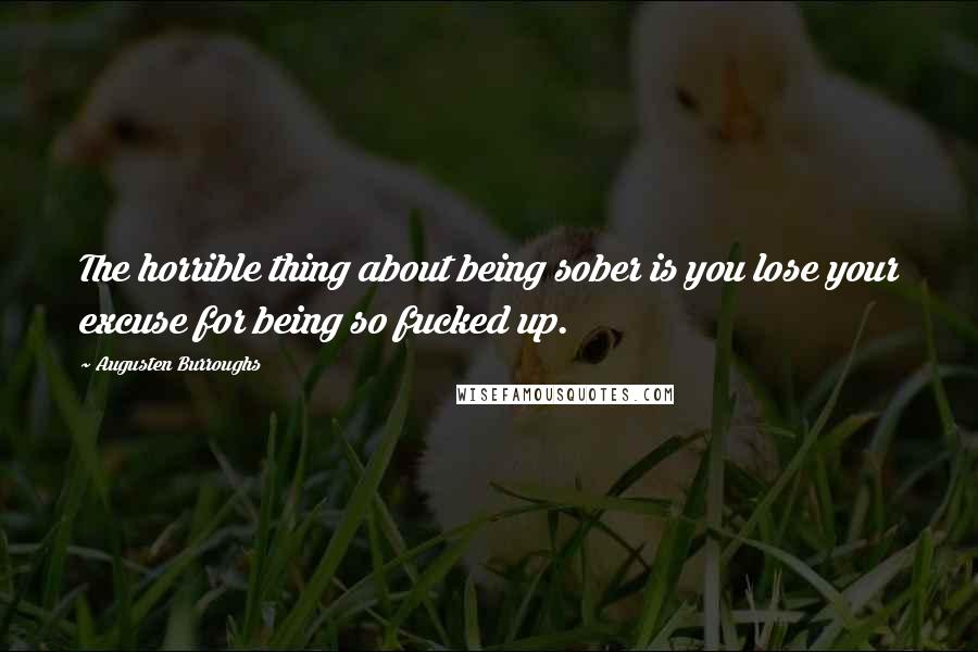 Augusten Burroughs Quotes: The horrible thing about being sober is you lose your excuse for being so fucked up.