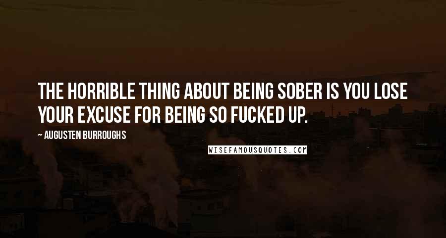 Augusten Burroughs Quotes: The horrible thing about being sober is you lose your excuse for being so fucked up.