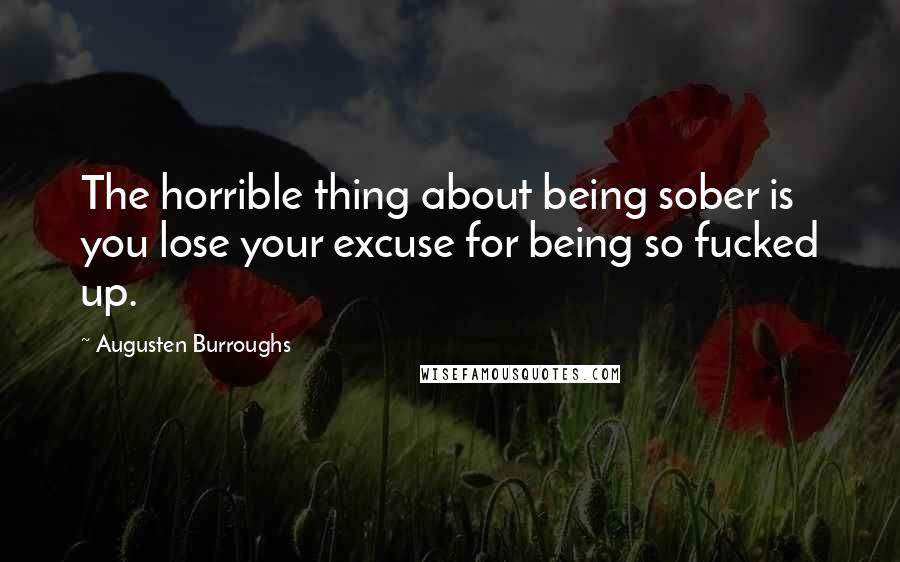 Augusten Burroughs Quotes: The horrible thing about being sober is you lose your excuse for being so fucked up.