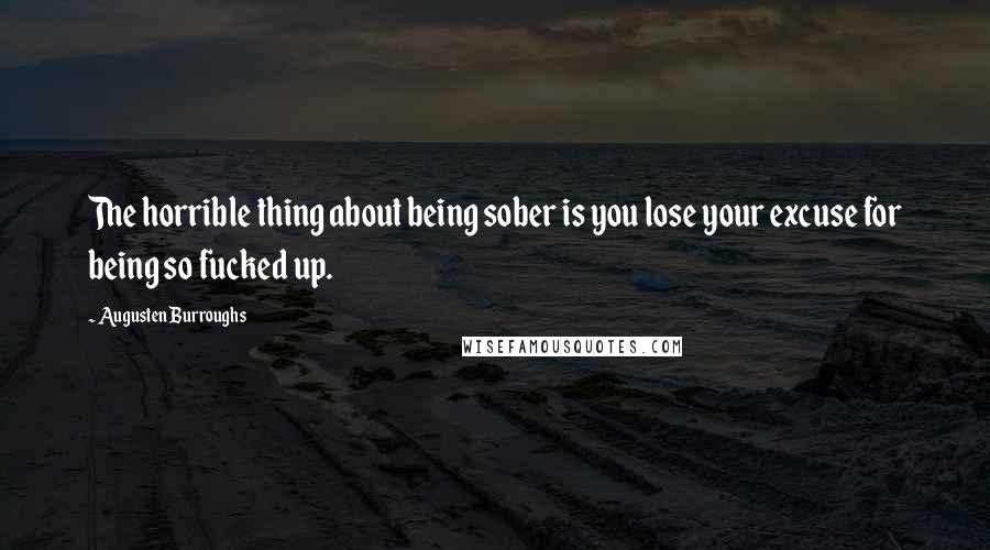 Augusten Burroughs Quotes: The horrible thing about being sober is you lose your excuse for being so fucked up.