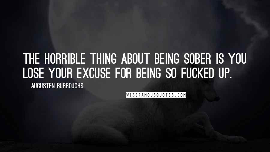 Augusten Burroughs Quotes: The horrible thing about being sober is you lose your excuse for being so fucked up.