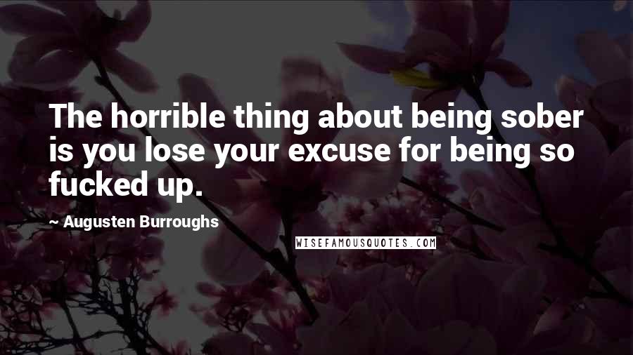 Augusten Burroughs Quotes: The horrible thing about being sober is you lose your excuse for being so fucked up.