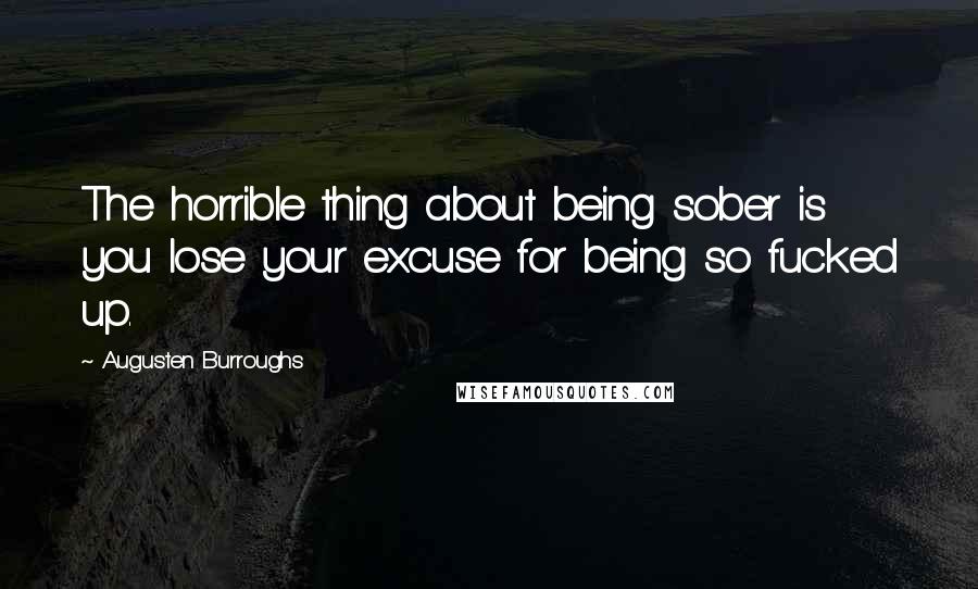 Augusten Burroughs Quotes: The horrible thing about being sober is you lose your excuse for being so fucked up.