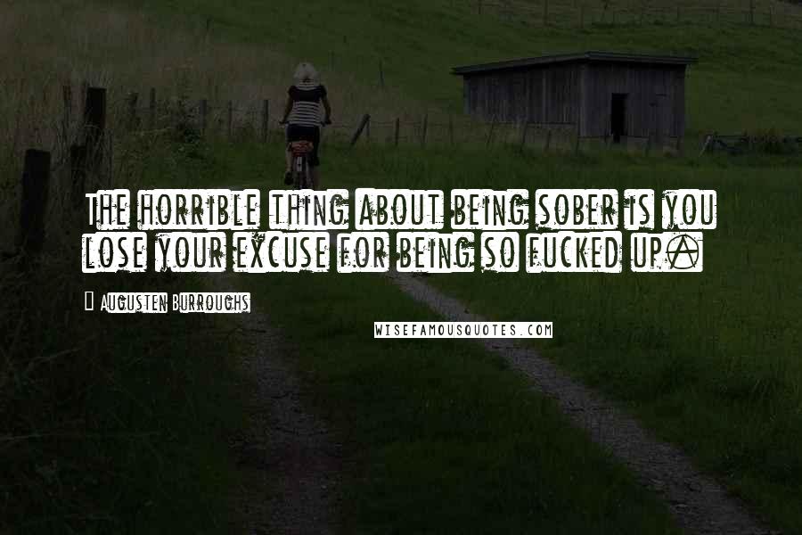 Augusten Burroughs Quotes: The horrible thing about being sober is you lose your excuse for being so fucked up.