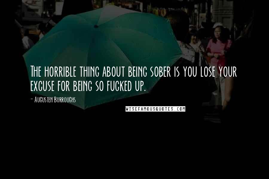 Augusten Burroughs Quotes: The horrible thing about being sober is you lose your excuse for being so fucked up.